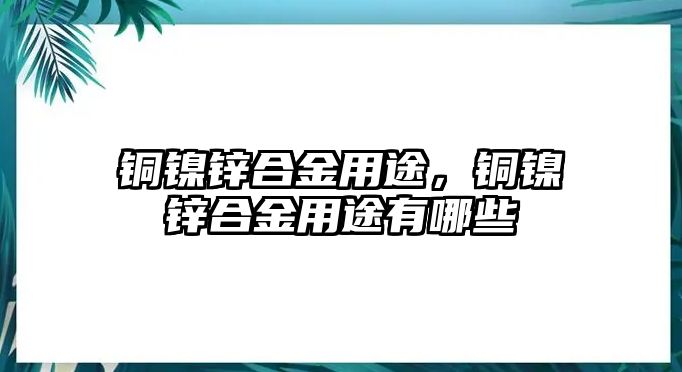 銅鎳鋅合金用途，銅鎳鋅合金用途有哪些