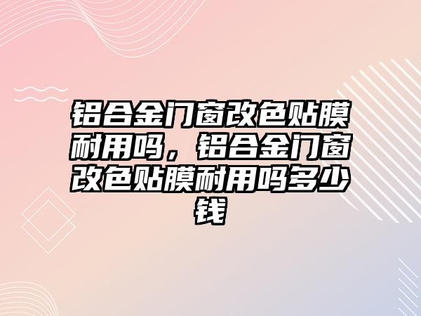 鋁合金門窗改色貼膜耐用嗎，鋁合金門窗改色貼膜耐用嗎多少錢