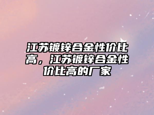 江蘇鍍鋅合金性價比高，江蘇鍍鋅合金性價比高的廠家