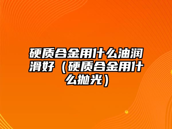 硬質(zhì)合金用什么油潤(rùn)滑好（硬質(zhì)合金用什么拋光）