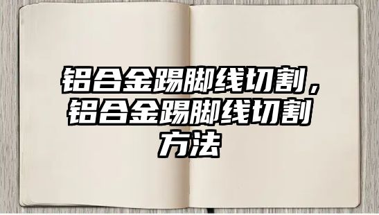 鋁合金踢腳線切割，鋁合金踢腳線切割方法