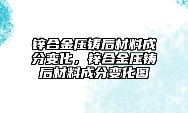 鋅合金壓鑄后材料成分變化，鋅合金壓鑄后材料成分變化圖