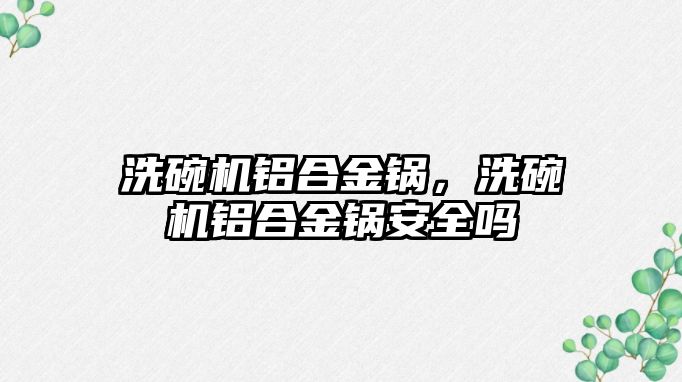 洗碗機鋁合金鍋，洗碗機鋁合金鍋安全嗎