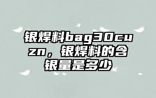 銀焊料bag30cuzn，銀焊料的含銀量是多少