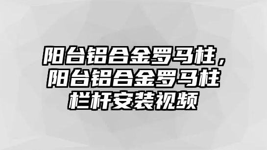 陽(yáng)臺(tái)鋁合金羅馬柱，陽(yáng)臺(tái)鋁合金羅馬柱欄桿安裝視頻