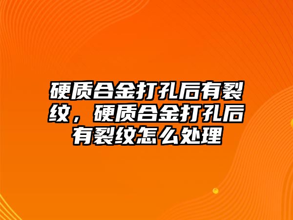 硬質(zhì)合金打孔后有裂紋，硬質(zhì)合金打孔后有裂紋怎么處理