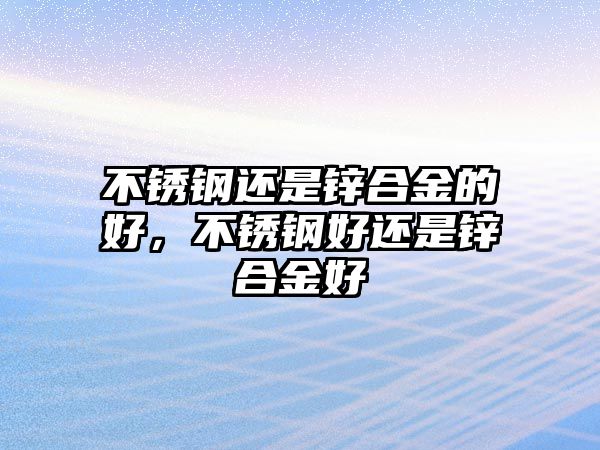 不銹鋼還是鋅合金的好，不銹鋼好還是鋅合金好