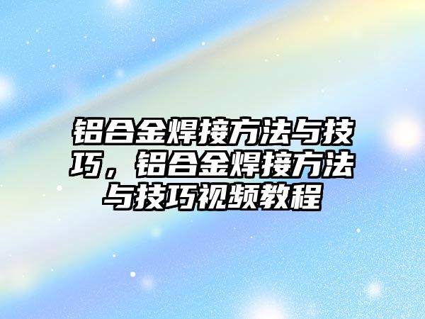 鋁合金焊接方法與技巧，鋁合金焊接方法與技巧視頻教程