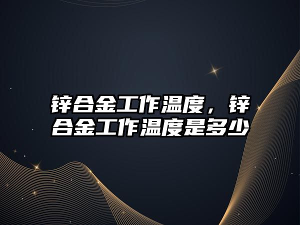 鋅合金工作溫度，鋅合金工作溫度是多少