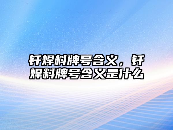 釬焊料牌號含義，釬焊料牌號含義是什么