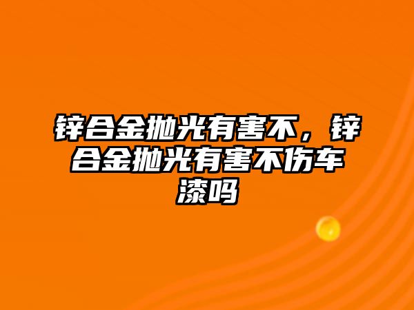 鋅合金拋光有害不，鋅合金拋光有害不傷車漆嗎