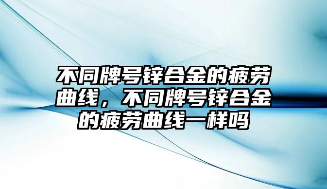 不同牌號(hào)鋅合金的疲勞曲線，不同牌號(hào)鋅合金的疲勞曲線一樣嗎