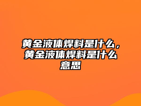 黃金液體焊料是什么，黃金液體焊料是什么意思