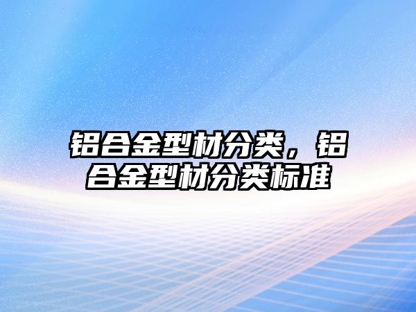 鋁合金型材分類，鋁合金型材分類標(biāo)準(zhǔn)