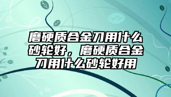 磨硬質(zhì)合金刀用什么砂輪好，磨硬質(zhì)合金刀用什么砂輪好用