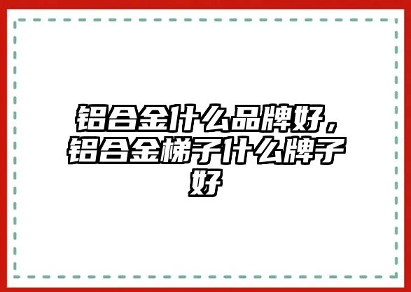 鋁合金什么品牌好，鋁合金梯子什么牌子好