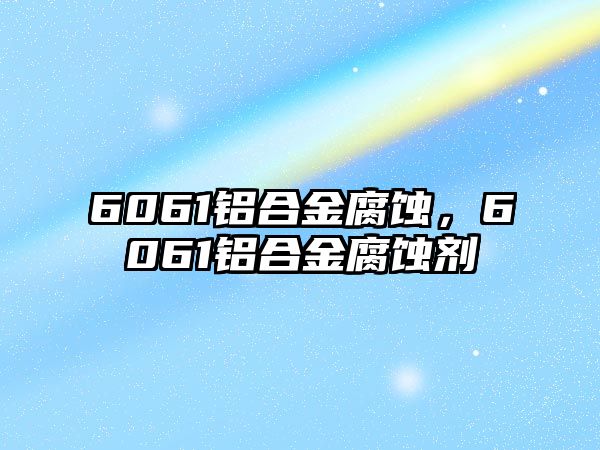 6061鋁合金腐蝕，6061鋁合金腐蝕劑