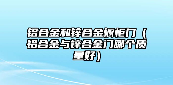 鋁合金和鋅合金櫥柜門（鋁合金與鋅合金門哪個質(zhì)量好）