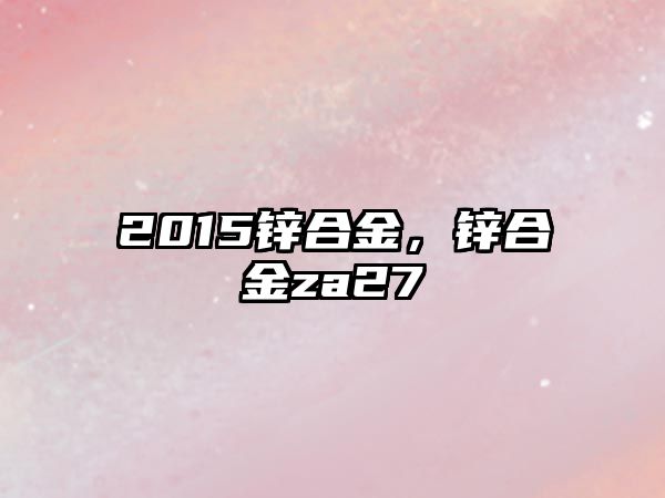 2015鋅合金，鋅合金za27