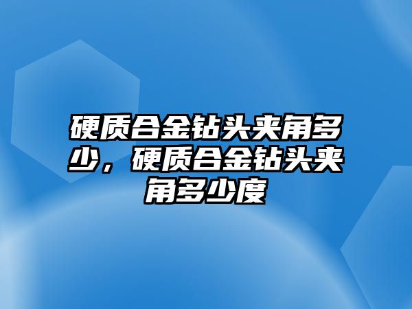 硬質(zhì)合金鉆頭夾角多少，硬質(zhì)合金鉆頭夾角多少度