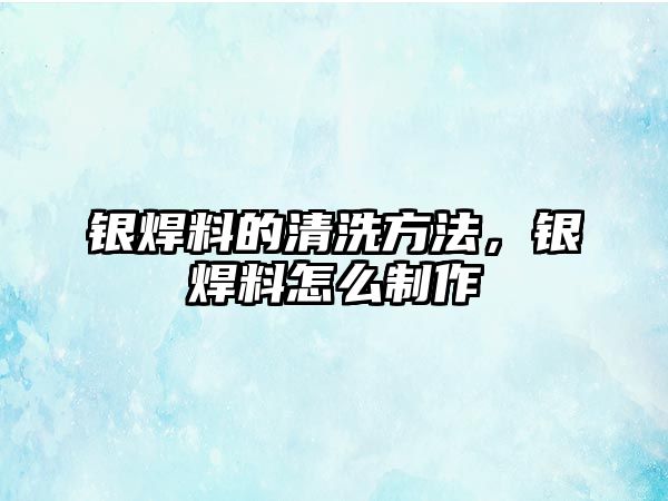 銀焊料的清洗方法，銀焊料怎么制作