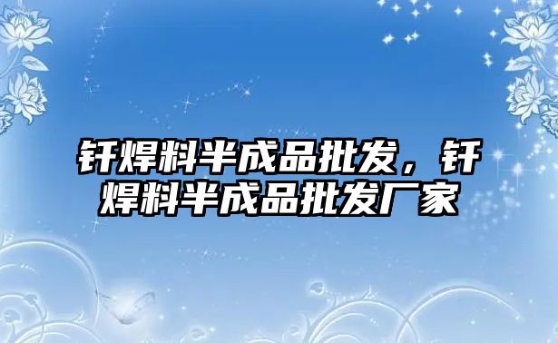 釬焊料半成品批發(fā)，釬焊料半成品批發(fā)廠家