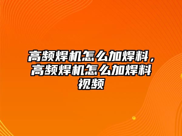 高頻焊機(jī)怎么加焊料，高頻焊機(jī)怎么加焊料視頻