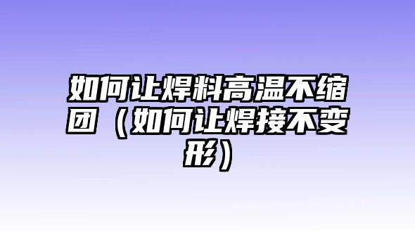 如何讓焊料高溫不縮團（如何讓焊接不變形）