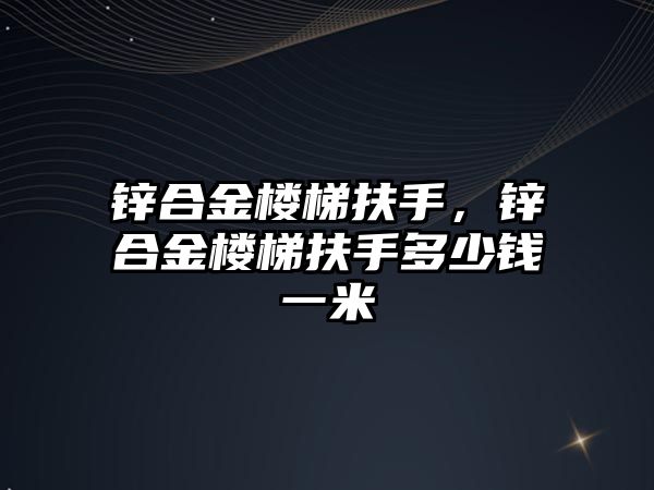 鋅合金樓梯扶手，鋅合金樓梯扶手多少錢一米