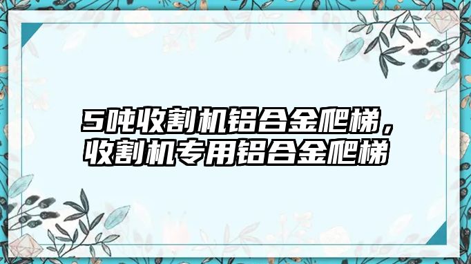 5噸收割機鋁合金爬梯，收割機專用鋁合金爬梯