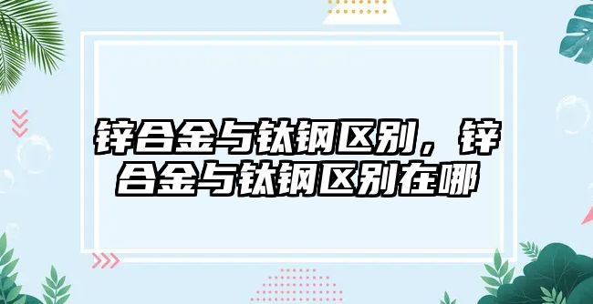 鋅合金與鈦鋼區(qū)別，鋅合金與鈦鋼區(qū)別在哪