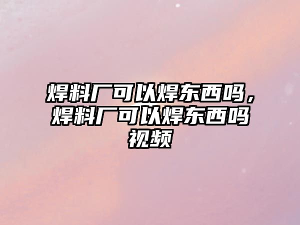 焊料廠可以焊東西嗎，焊料廠可以焊東西嗎視頻