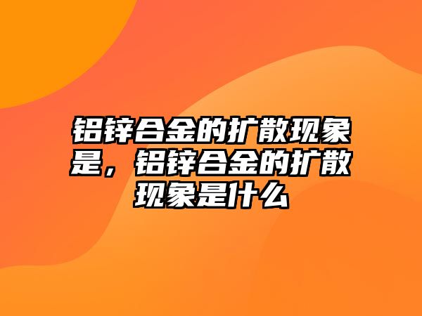 鋁鋅合金的擴散現(xiàn)象是，鋁鋅合金的擴散現(xiàn)象是什么