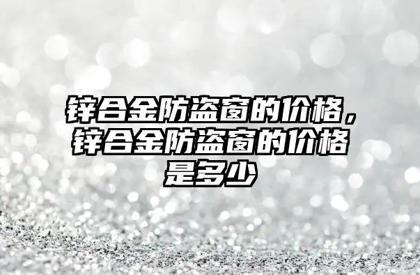 鋅合金防盜窗的價格，鋅合金防盜窗的價格是多少