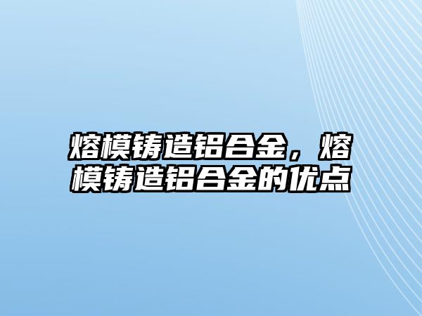 熔模鑄造鋁合金，熔模鑄造鋁合金的優(yōu)點