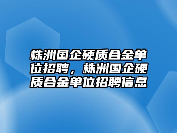 株洲國企硬質(zhì)合金單位招聘，株洲國企硬質(zhì)合金單位招聘信息