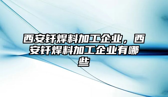 西安釬焊料加工企業(yè)，西安釬焊料加工企業(yè)有哪些