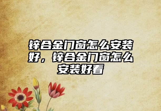 鋅合金門窗怎么安裝好，鋅合金門窗怎么安裝好看