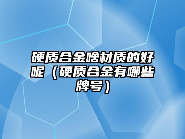 硬質合金啥材質的好呢（硬質合金有哪些牌號）