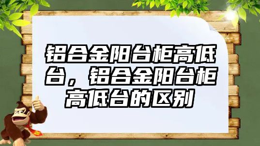 鋁合金陽臺柜高低臺，鋁合金陽臺柜高低臺的區(qū)別