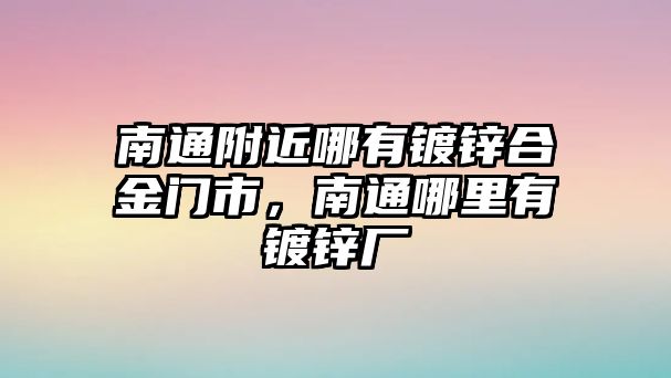 南通附近哪有鍍鋅合金門市，南通哪里有鍍鋅廠