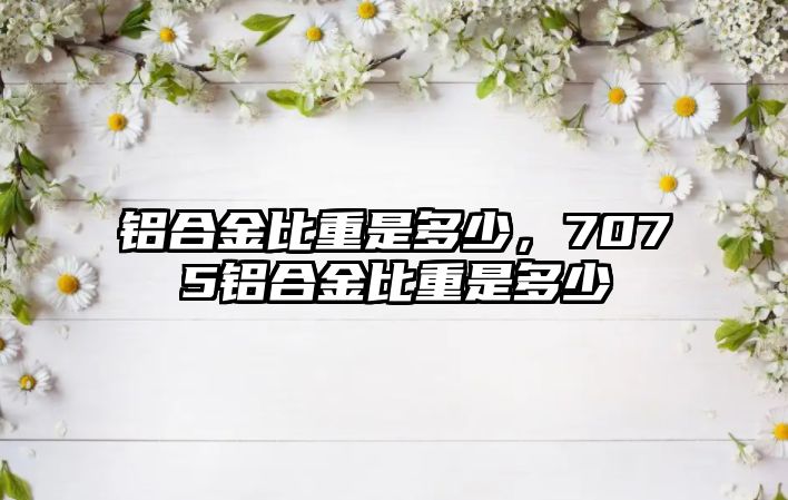 鋁合金比重是多少，7075鋁合金比重是多少