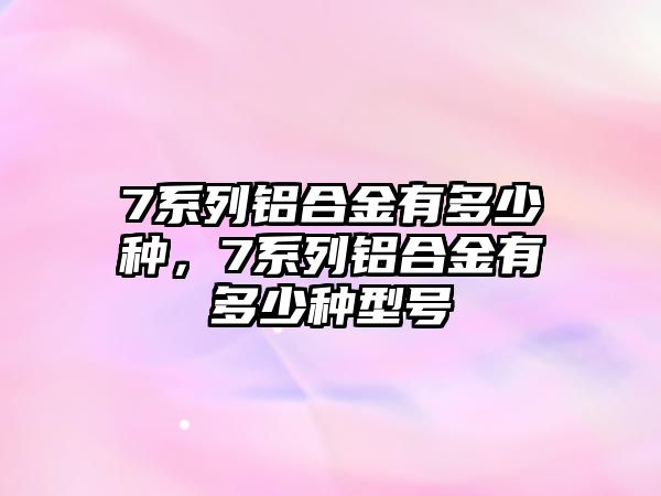 7系列鋁合金有多少種，7系列鋁合金有多少種型號(hào)