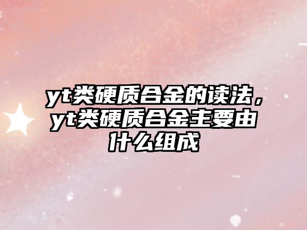 yt類硬質(zhì)合金的讀法，yt類硬質(zhì)合金主要由什么組成