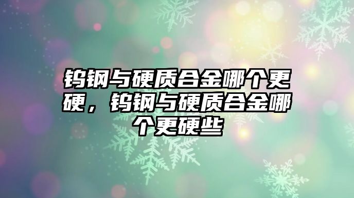 鎢鋼與硬質(zhì)合金哪個更硬，鎢鋼與硬質(zhì)合金哪個更硬些