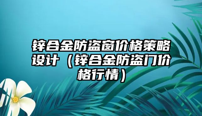 鋅合金防盜窗價格策略設(shè)計（鋅合金防盜門價格行情）