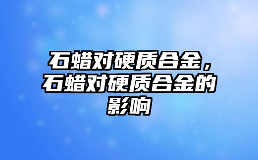 石蠟對硬質合金，石蠟對硬質合金的影響