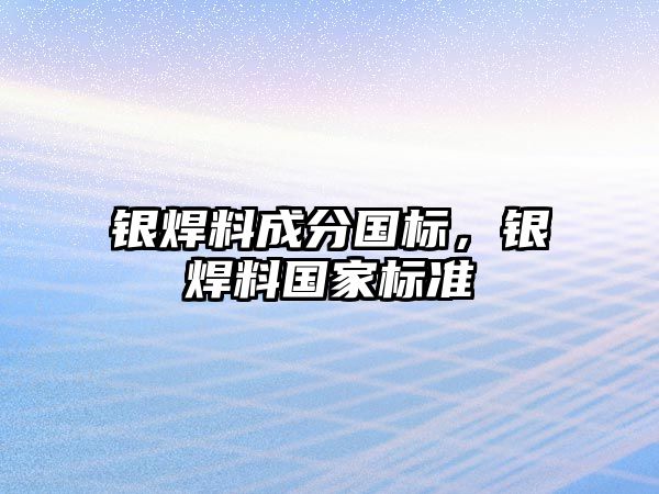 銀焊料成分國標，銀焊料國家標準