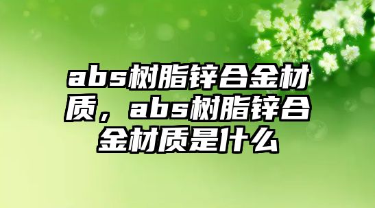 abs樹脂鋅合金材質(zhì)，abs樹脂鋅合金材質(zhì)是什么