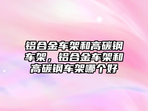 鋁合金車架和高碳鋼車架，鋁合金車架和高碳鋼車架哪個(gè)好